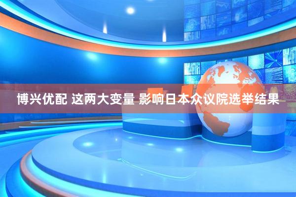 博兴优配 这两大变量 影响日本众议院选举结果