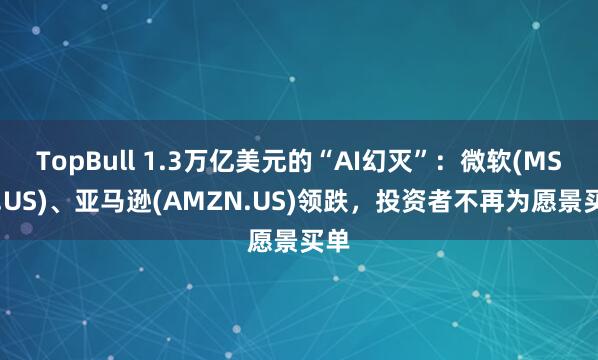 TopBull 1.3万亿美元的“AI幻灭”：微软(MSFT.US)、亚马逊(AMZN.US)领跌，投资者不再为愿景买单