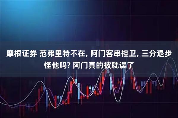 摩根证券 范弗里特不在, 阿门客串控卫, 三分退步怪他吗? 阿门真的被耽误了