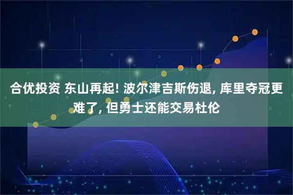 合优投资 东山再起! 波尔津吉斯伤退, 库里夺冠更难了, 但勇士还能交易杜伦