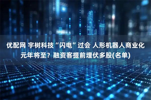 优配网 宇树科技“闪电”过会 人形机器人商业化元年将至？融资客提前埋伏多股(名单)