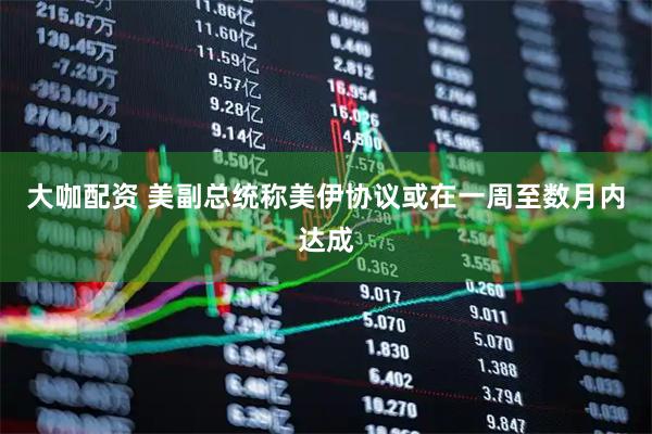 大咖配资 美副总统称美伊协议或在一周至数月内达成