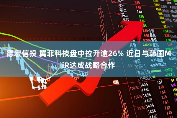 德宏信投 翼菲科技盘中拉升逾26% 近日与韩国MiR达成战略合作