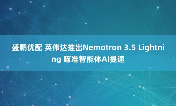盛鹏优配 英伟达推出Nemotron 3.5 Lightning 瞄准智能体AI提速