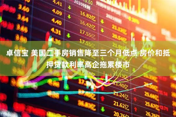 卓信宝 美国二手房销售降至三个月低点 房价和抵押贷款利率高企拖累楼市